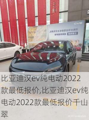 比亚迪汉ev纯电动2022款最低报价,比亚迪汉ev纯电动2022款最低报价千山翠