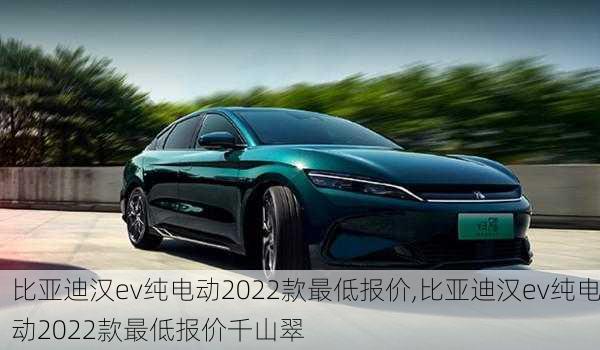 比亚迪汉ev纯电动2022款最低报价,比亚迪汉ev纯电动2022款最低报价千山翠