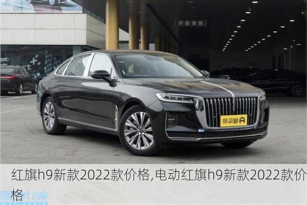 红旗h9新款2022款价格,电动红旗h9新款2022款价格