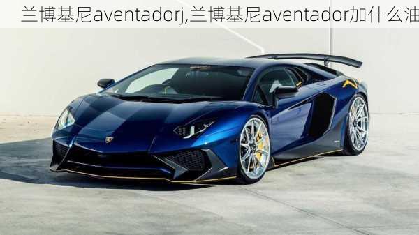 兰博基尼aventadorj,兰博基尼aventador加什么油