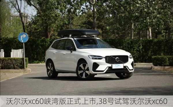 沃尔沃xc60峡湾版正式上市,38号试驾沃尔沃xc60