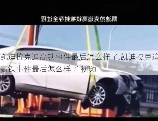 凯迪拉克追高铁事件最后怎么样了,凯迪拉克追高铁事件最后怎么样了 视频