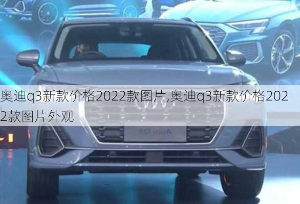 奥迪q3新款价格2022款图片,奥迪q3新款价格2022款图片外观