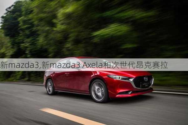 新mazda3,新mazda3 Axela和次世代昂克赛拉