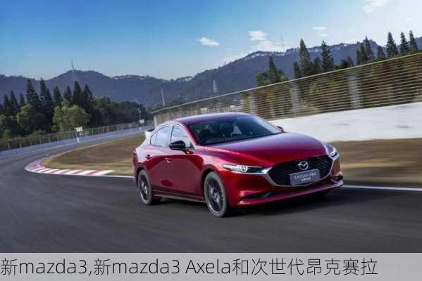 新mazda3,新mazda3 Axela和次世代昂克赛拉