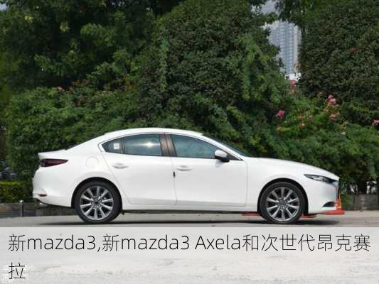 新mazda3,新mazda3 Axela和次世代昂克赛拉