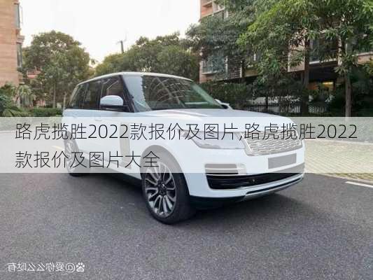 路虎揽胜2022款报价及图片,路虎揽胜2022款报价及图片大全