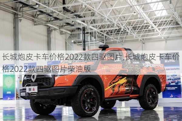 长城炮皮卡车价格2022款四驱图片,长城炮皮卡车价格2022款四驱图片柴油版