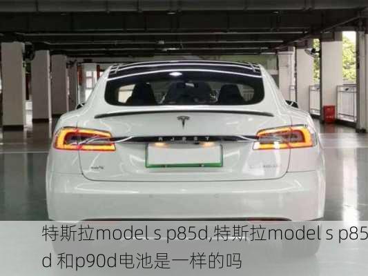 特斯拉model s p85d,特斯拉model s p85d 和p90d电池是一样的吗