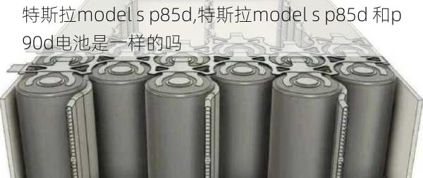 特斯拉model s p85d,特斯拉model s p85d 和p90d电池是一样的吗