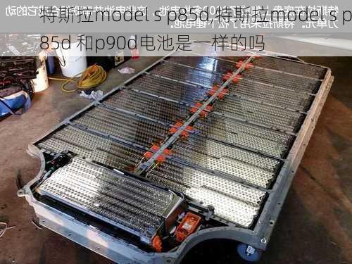 特斯拉model s p85d,特斯拉model s p85d 和p90d电池是一样的吗