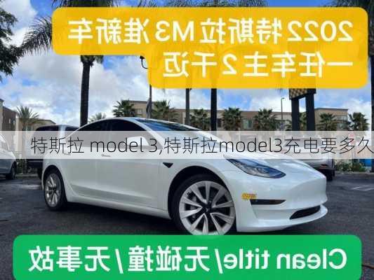 特斯拉 model 3,特斯拉model3充电要多久