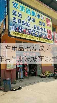 汽车用品批发城,汽车用品批发城在哪里