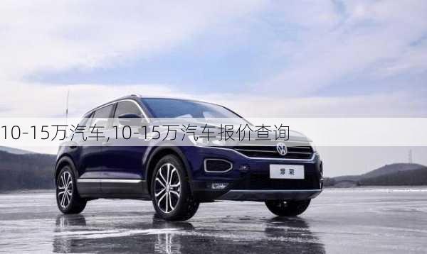 10-15万汽车,10-15万汽车报价查询