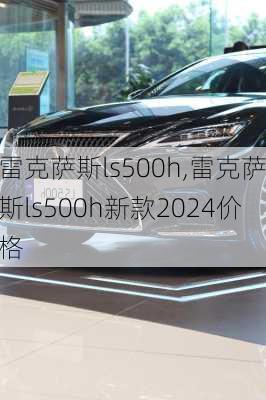 雷克萨斯ls500h,雷克萨斯ls500h新款2024价格