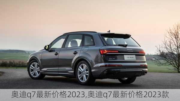 奥迪q7最新价格2023,奥迪q7最新价格2023款