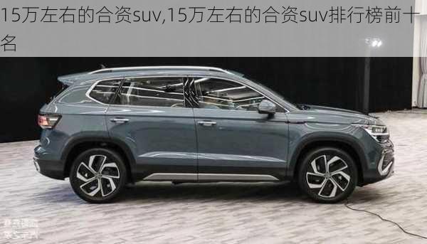 15万左右的合资suv,15万左右的合资suv排行榜前十名