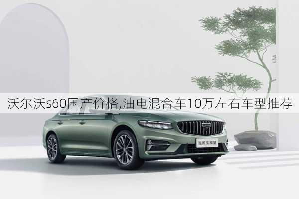 沃尔沃s60国产价格,油电混合车10万左右车型推荐