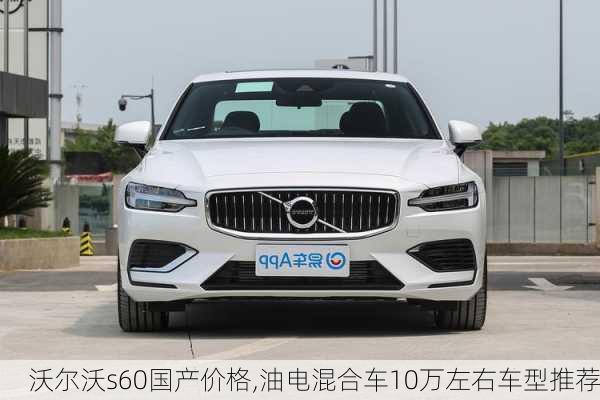 沃尔沃s60国产价格,油电混合车10万左右车型推荐