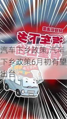 汽车下乡政策,汽车下乡政策6月初有望出台