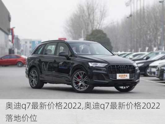 奥迪q7最新价格2022,奥迪q7最新价格2022落地价位