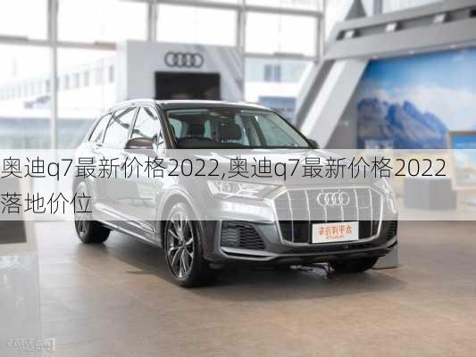 奥迪q7最新价格2022,奥迪q7最新价格2022落地价位