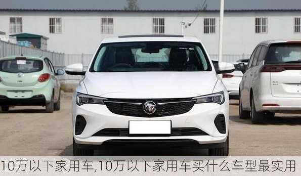 10万以下家用车,10万以下家用车买什么车型最实用