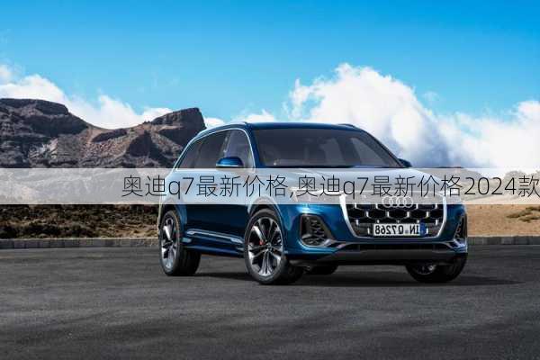 奥迪q7最新价格,奥迪q7最新价格2024款