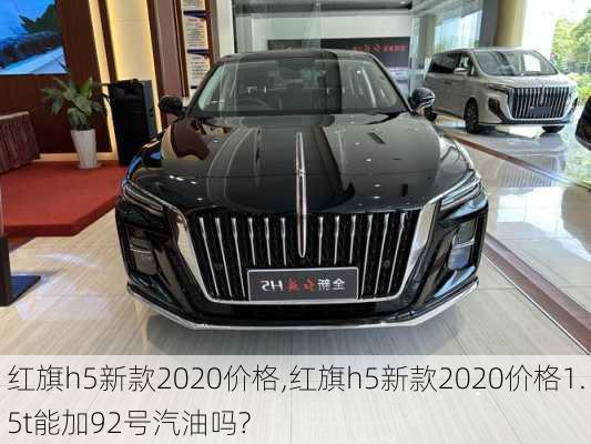 红旗h5新款2020价格,红旗h5新款2020价格1.5t能加92号汽油吗?