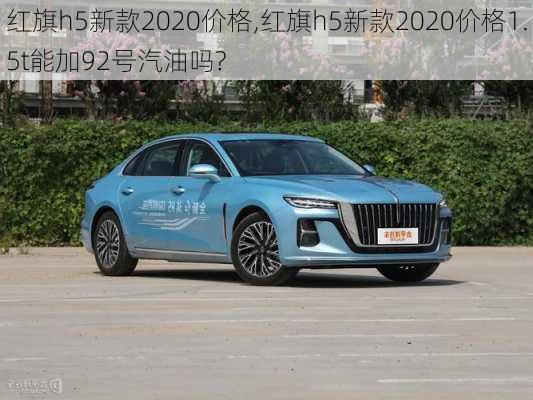 红旗h5新款2020价格,红旗h5新款2020价格1.5t能加92号汽油吗?