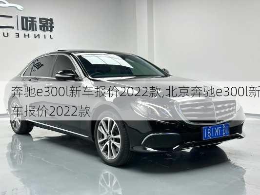 奔驰e300l新车报价2022款,北京奔驰e300l新车报价2022款