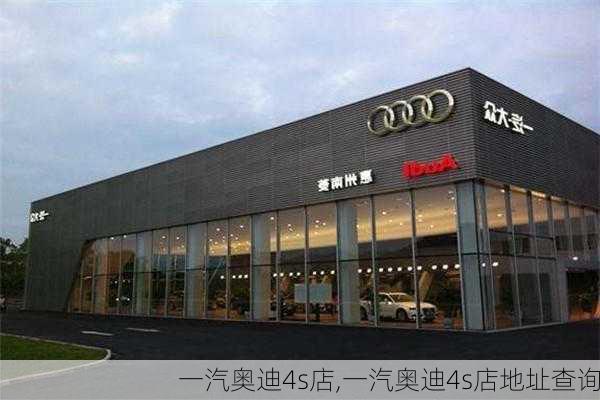 一汽奥迪4s店,一汽奥迪4s店地址查询