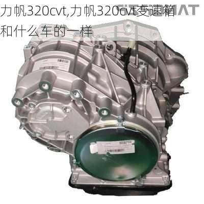 力帆320cvt,力帆320cvt变速箱和什么车的一样