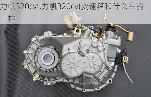 力帆320cvt,力帆320cvt变速箱和什么车的一样