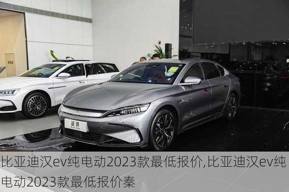 比亚迪汉ev纯电动2023款最低报价,比亚迪汉ev纯电动2023款最低报价秦