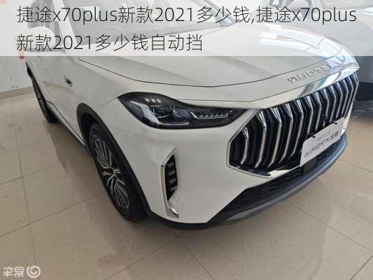 捷途x70plus新款2021多少钱,捷途x70plus新款2021多少钱自动挡