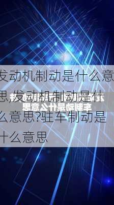 发动机制动是什么意思,发动机制动是什么意思?驻车制动是什么意思