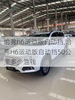 哈弗h6运动版自动挡,哈弗H6运动版自动挡50公里多少油钱