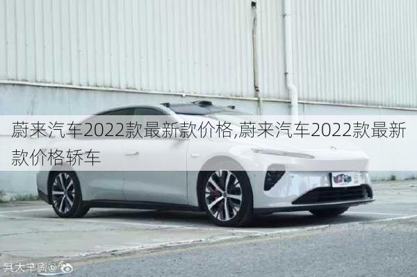 蔚来汽车2022款最新款价格,蔚来汽车2022款最新款价格轿车