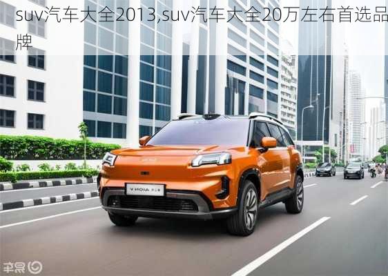 suv汽车大全2013,suv汽车大全20万左右首选品牌