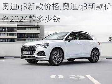 奥迪q3新款价格,奥迪q3新款价格2024款多少钱