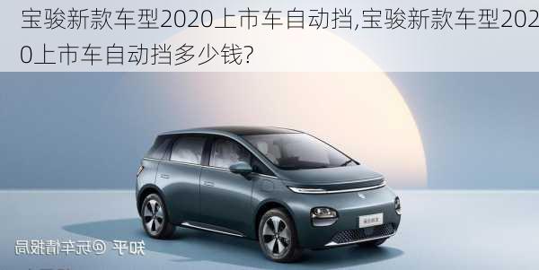 宝骏新款车型2020上市车自动挡,宝骏新款车型2020上市车自动挡多少钱?