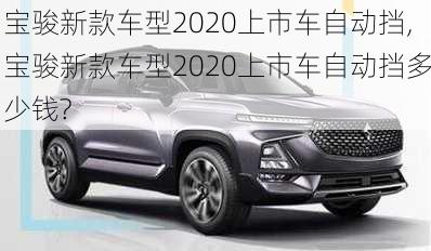 宝骏新款车型2020上市车自动挡,宝骏新款车型2020上市车自动挡多少钱?