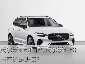 沃尔沃xc60国产,沃尔沃xc60国产还是进口?