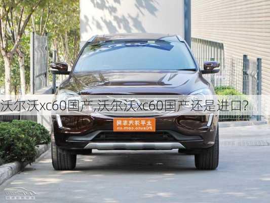 沃尔沃xc60国产,沃尔沃xc60国产还是进口?