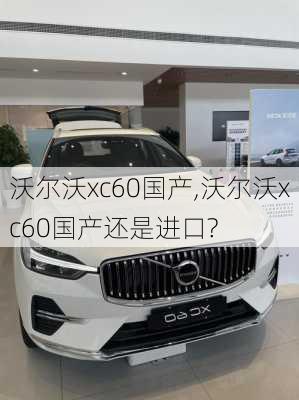 沃尔沃xc60国产,沃尔沃xc60国产还是进口?