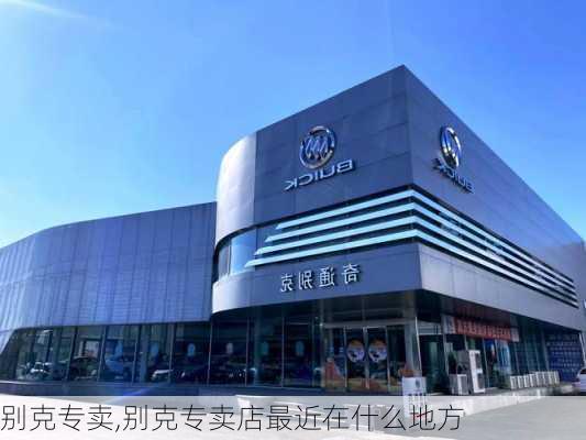 别克专卖,别克专卖店最近在什么地方