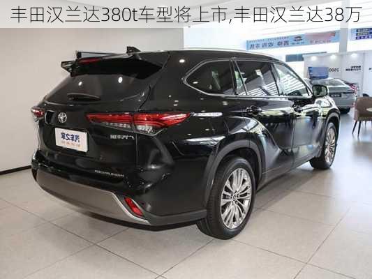 丰田汉兰达380t车型将上市,丰田汉兰达38万