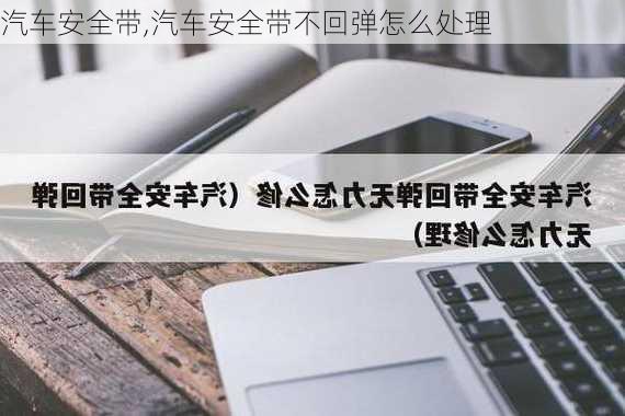 汽车安全带,汽车安全带不回弹怎么处理